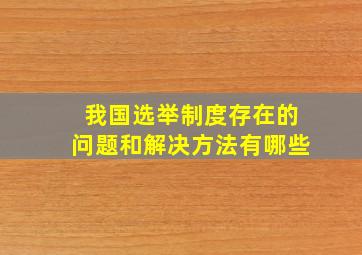 我国选举制度存在的问题和解决方法有哪些