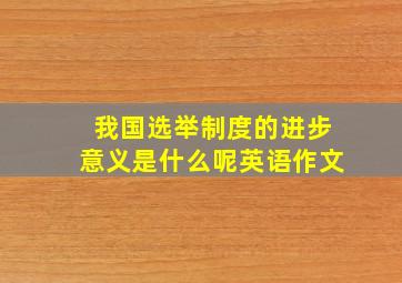 我国选举制度的进步意义是什么呢英语作文