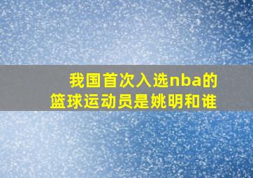 我国首次入选nba的篮球运动员是姚明和谁