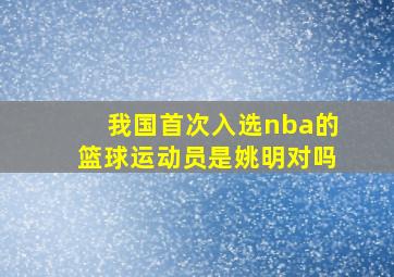 我国首次入选nba的篮球运动员是姚明对吗