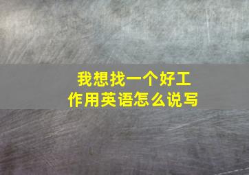 我想找一个好工作用英语怎么说写