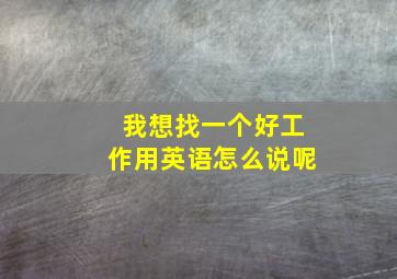 我想找一个好工作用英语怎么说呢