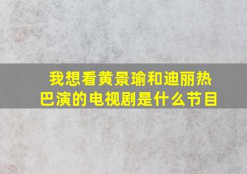 我想看黄景瑜和迪丽热巴演的电视剧是什么节目