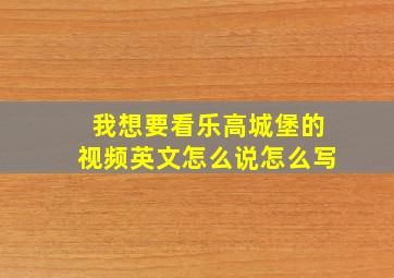 我想要看乐高城堡的视频英文怎么说怎么写