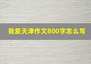 我爱天津作文800字怎么写