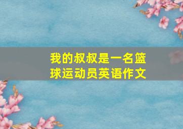 我的叔叔是一名篮球运动员英语作文