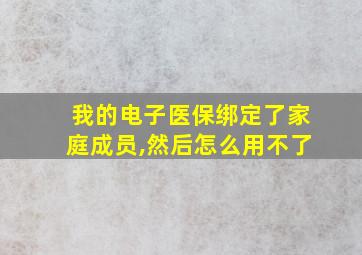 我的电子医保绑定了家庭成员,然后怎么用不了