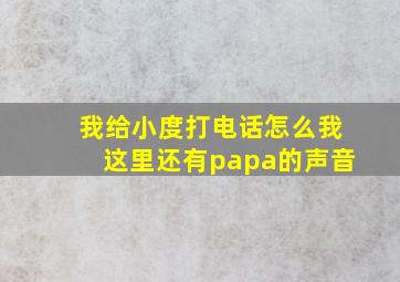 我给小度打电话怎么我这里还有papa的声音