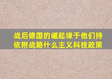 战后德国的崛起缘于他们持依附战略什么主义科技政策