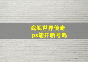 战舰世界传奇ps能开新号吗