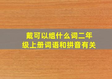 戴可以组什么词二年级上册词语和拼音有关