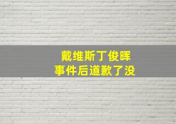 戴维斯丁俊晖事件后道歉了没