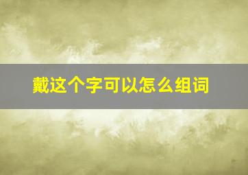 戴这个字可以怎么组词