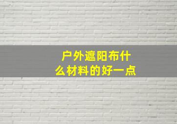 户外遮阳布什么材料的好一点