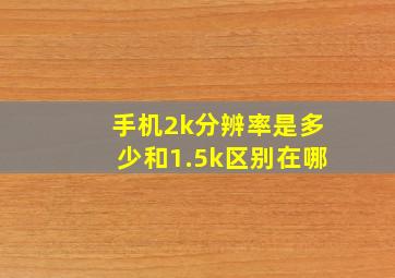 手机2k分辨率是多少和1.5k区别在哪