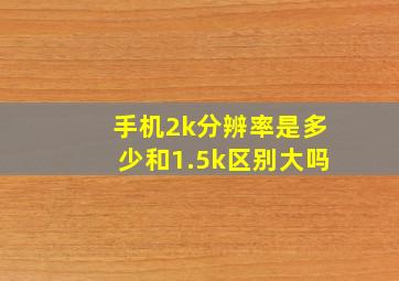 手机2k分辨率是多少和1.5k区别大吗