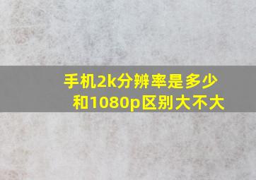 手机2k分辨率是多少和1080p区别大不大