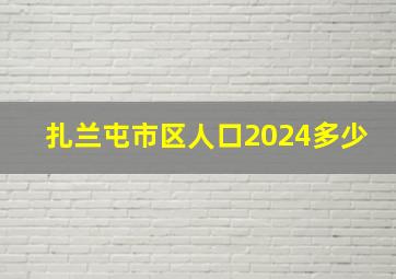 扎兰屯市区人口2024多少