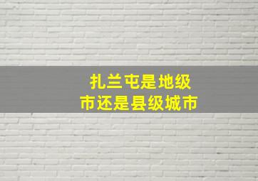 扎兰屯是地级市还是县级城市