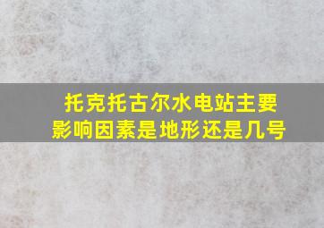 托克托古尔水电站主要影响因素是地形还是几号