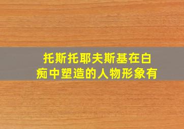 托斯托耶夫斯基在白痴中塑造的人物形象有