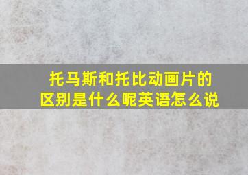 托马斯和托比动画片的区别是什么呢英语怎么说