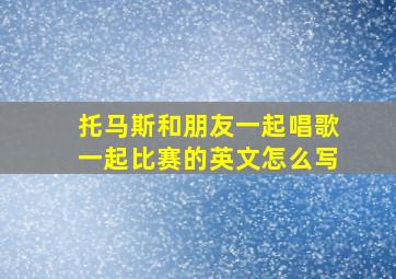 托马斯和朋友一起唱歌一起比赛的英文怎么写