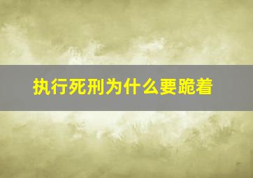 执行死刑为什么要跪着