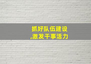 抓好队伍建设,激发干事活力