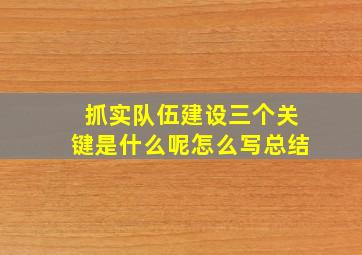 抓实队伍建设三个关键是什么呢怎么写总结