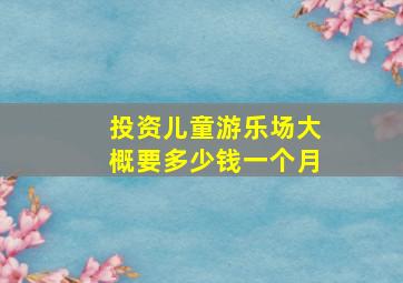 投资儿童游乐场大概要多少钱一个月