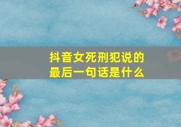 抖音女死刑犯说的最后一句话是什么