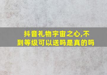 抖音礼物宇宙之心,不到等级可以送吗是真的吗