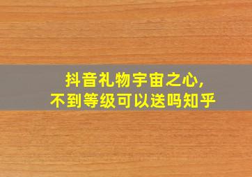 抖音礼物宇宙之心,不到等级可以送吗知乎