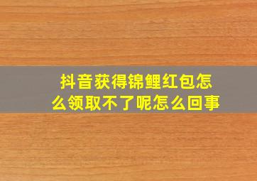 抖音获得锦鲤红包怎么领取不了呢怎么回事