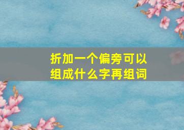 折加一个偏旁可以组成什么字再组词