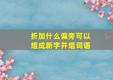 折加什么偏旁可以组成新字并组词语