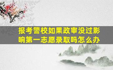 报考警校如果政审没过影响第一志愿录取吗怎么办