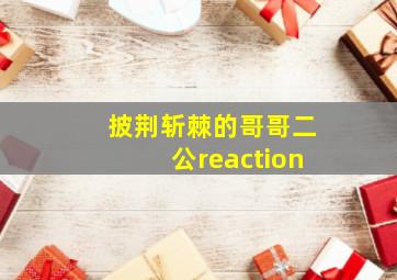 披荆斩棘的哥哥二公reaction