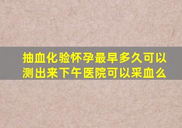 抽血化验怀孕最早多久可以测出来下午医院可以采血么