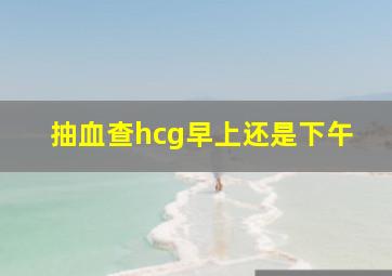 抽血查hcg早上还是下午