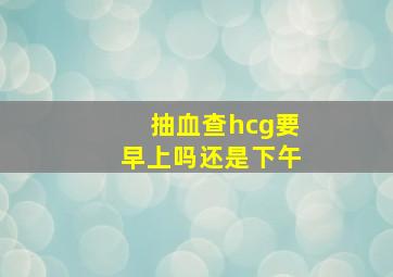 抽血查hcg要早上吗还是下午