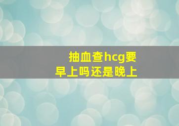 抽血查hcg要早上吗还是晚上