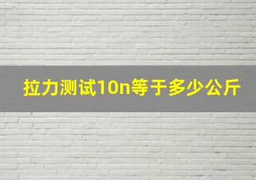 拉力测试10n等于多少公斤