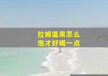 拉姆温泉怎么泡才好喝一点