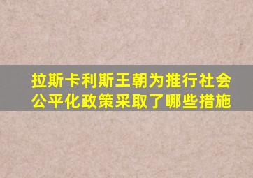 拉斯卡利斯王朝为推行社会公平化政策采取了哪些措施