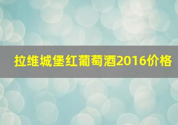 拉维城堡红葡萄酒2016价格