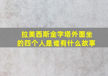 拉美西斯金字塔外面坐的四个人是谁有什么故事