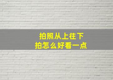 拍照从上往下拍怎么好看一点