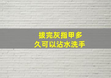 拔完灰指甲多久可以沾水洗手